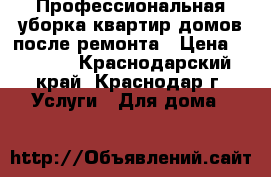 Профессиональная уборка квартир,домов после ремонта › Цена ­ 5 000 - Краснодарский край, Краснодар г. Услуги » Для дома   